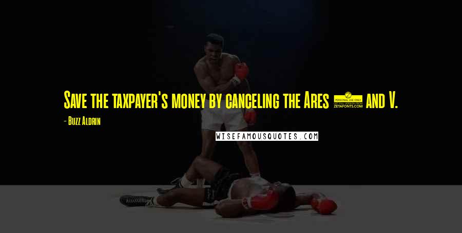Buzz Aldrin Quotes: Save the taxpayer's money by canceling the Ares 1 and V.