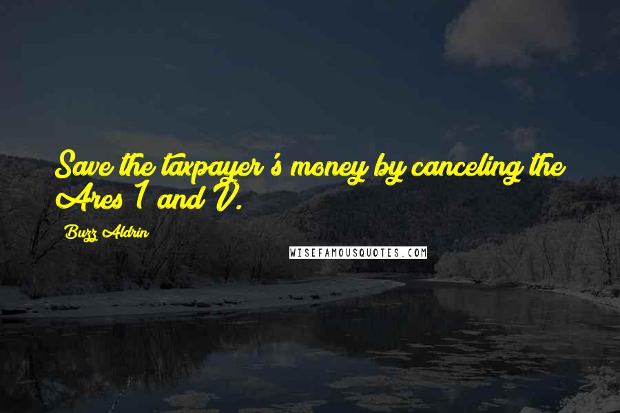 Buzz Aldrin Quotes: Save the taxpayer's money by canceling the Ares 1 and V.