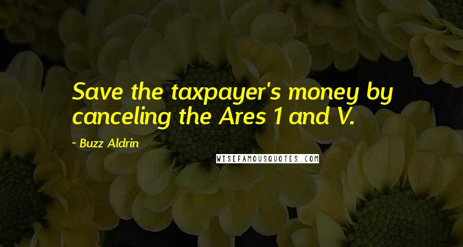 Buzz Aldrin Quotes: Save the taxpayer's money by canceling the Ares 1 and V.
