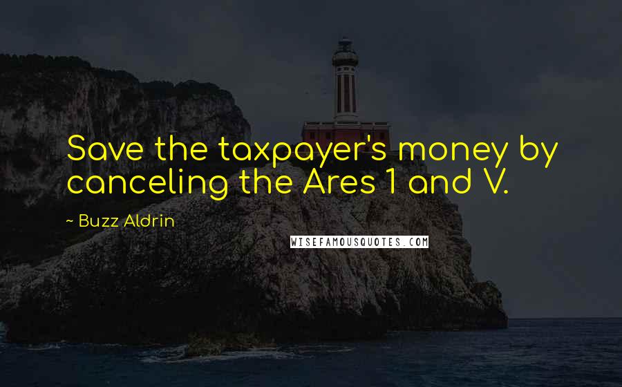 Buzz Aldrin Quotes: Save the taxpayer's money by canceling the Ares 1 and V.
