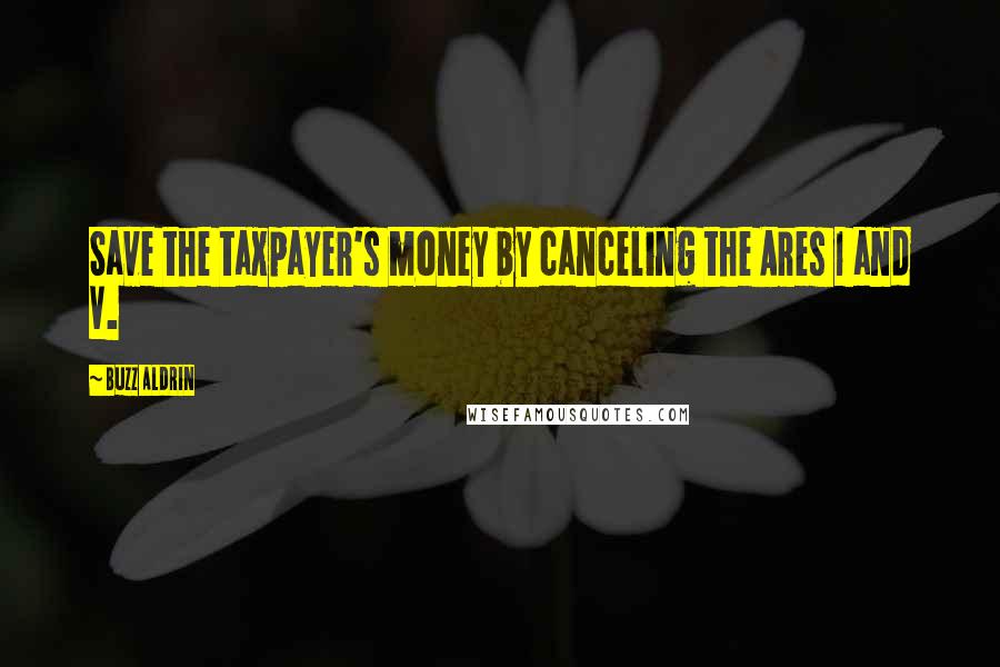 Buzz Aldrin Quotes: Save the taxpayer's money by canceling the Ares 1 and V.