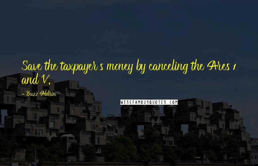 Buzz Aldrin Quotes: Save the taxpayer's money by canceling the Ares 1 and V.