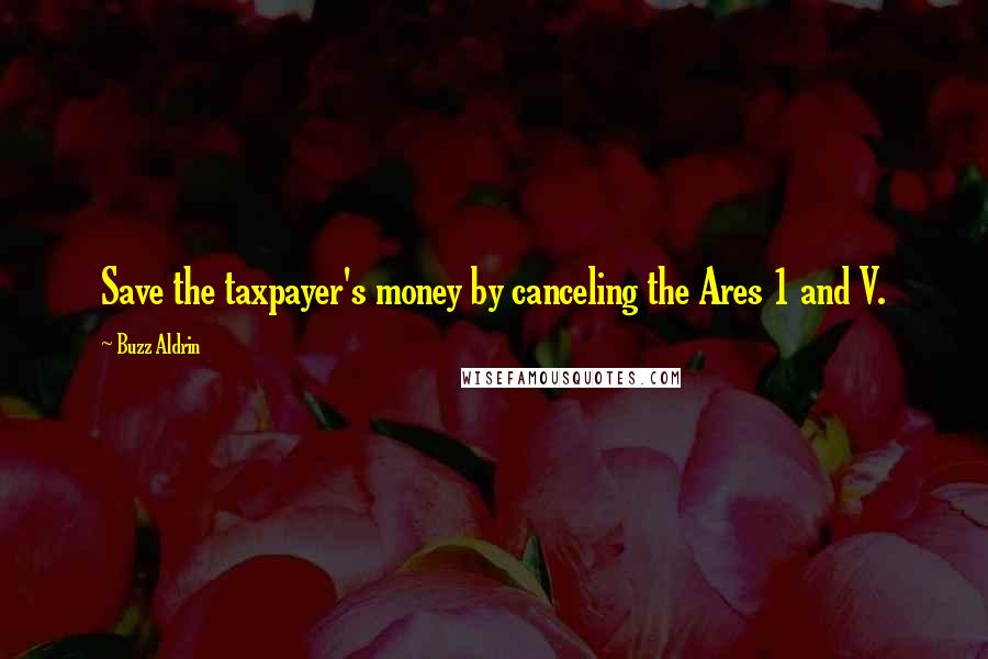 Buzz Aldrin Quotes: Save the taxpayer's money by canceling the Ares 1 and V.
