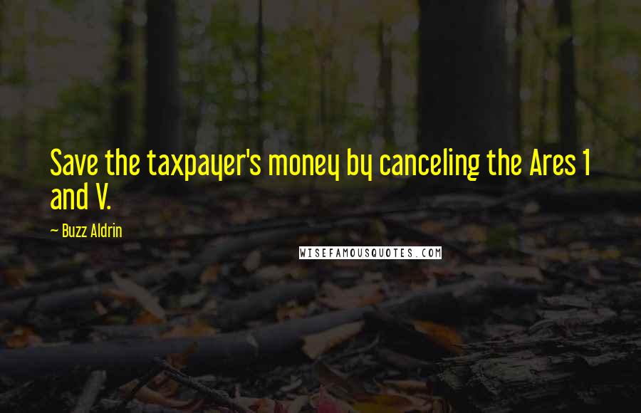 Buzz Aldrin Quotes: Save the taxpayer's money by canceling the Ares 1 and V.