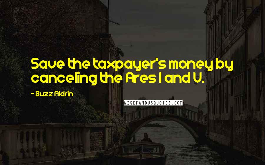 Buzz Aldrin Quotes: Save the taxpayer's money by canceling the Ares 1 and V.