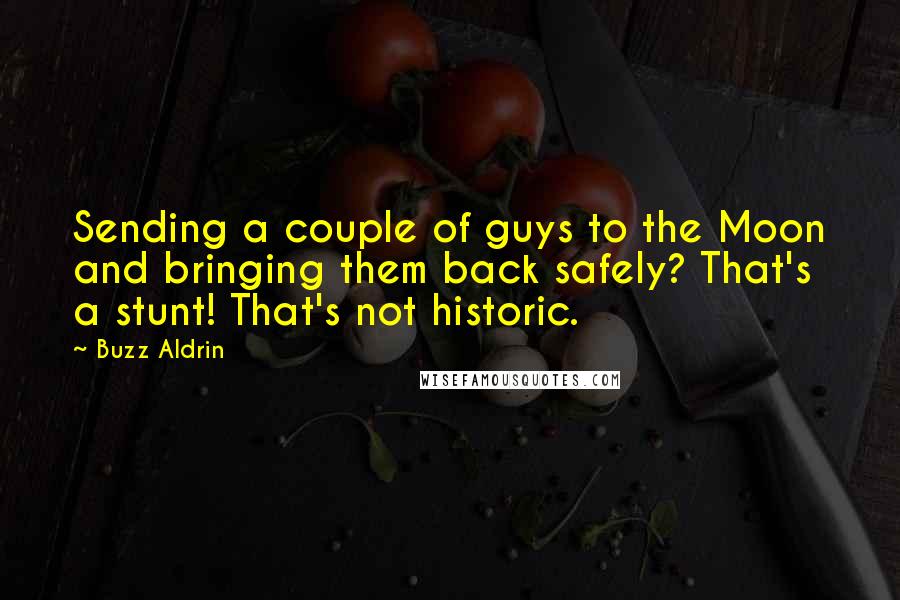 Buzz Aldrin Quotes: Sending a couple of guys to the Moon and bringing them back safely? That's a stunt! That's not historic.