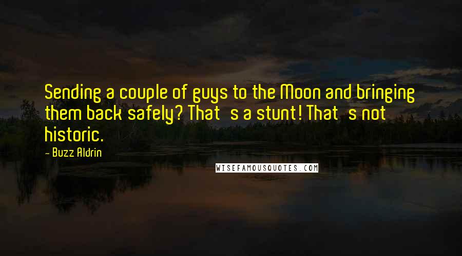 Buzz Aldrin Quotes: Sending a couple of guys to the Moon and bringing them back safely? That's a stunt! That's not historic.