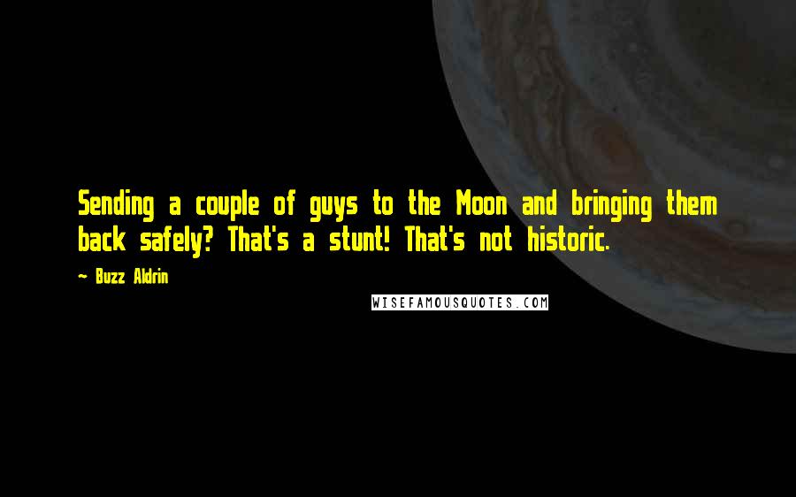 Buzz Aldrin Quotes: Sending a couple of guys to the Moon and bringing them back safely? That's a stunt! That's not historic.