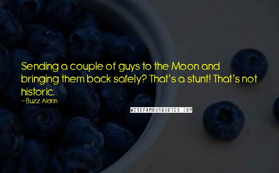 Buzz Aldrin Quotes: Sending a couple of guys to the Moon and bringing them back safely? That's a stunt! That's not historic.
