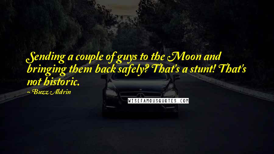 Buzz Aldrin Quotes: Sending a couple of guys to the Moon and bringing them back safely? That's a stunt! That's not historic.