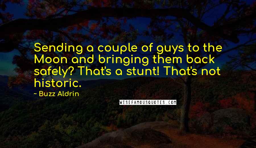 Buzz Aldrin Quotes: Sending a couple of guys to the Moon and bringing them back safely? That's a stunt! That's not historic.