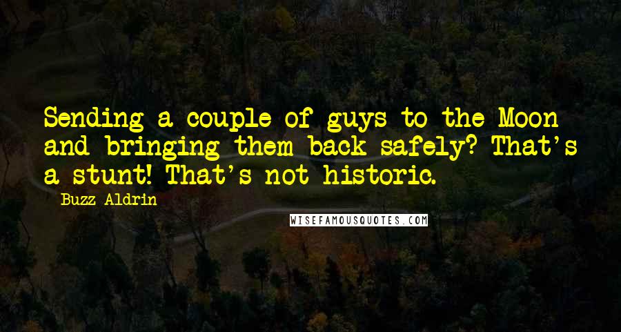 Buzz Aldrin Quotes: Sending a couple of guys to the Moon and bringing them back safely? That's a stunt! That's not historic.