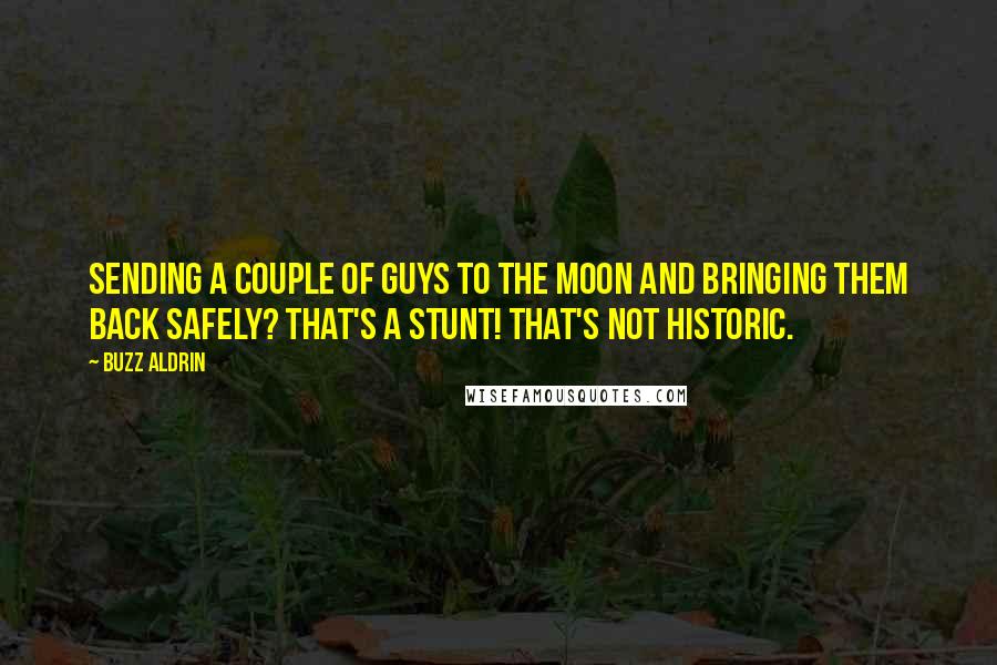 Buzz Aldrin Quotes: Sending a couple of guys to the Moon and bringing them back safely? That's a stunt! That's not historic.
