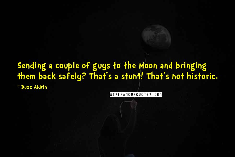 Buzz Aldrin Quotes: Sending a couple of guys to the Moon and bringing them back safely? That's a stunt! That's not historic.