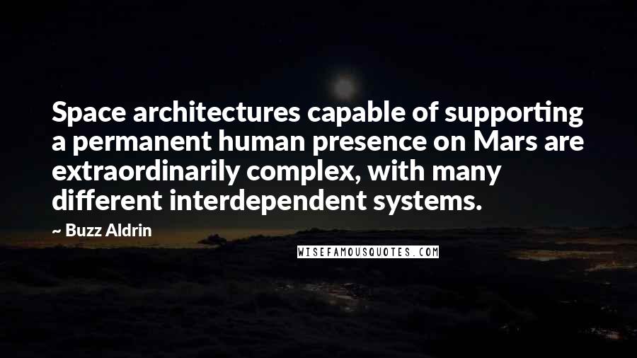 Buzz Aldrin Quotes: Space architectures capable of supporting a permanent human presence on Mars are extraordinarily complex, with many different interdependent systems.