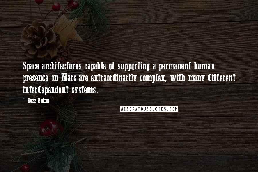 Buzz Aldrin Quotes: Space architectures capable of supporting a permanent human presence on Mars are extraordinarily complex, with many different interdependent systems.