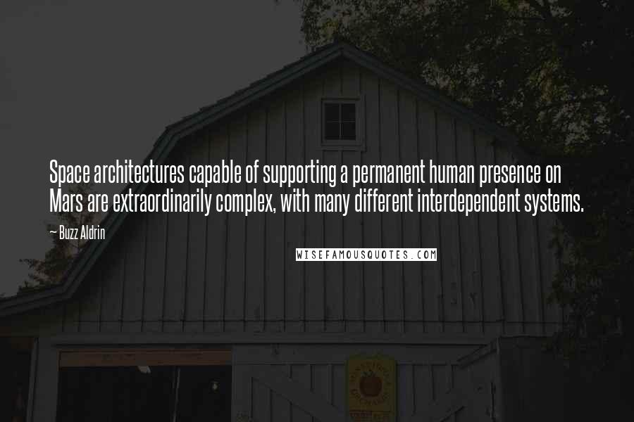 Buzz Aldrin Quotes: Space architectures capable of supporting a permanent human presence on Mars are extraordinarily complex, with many different interdependent systems.