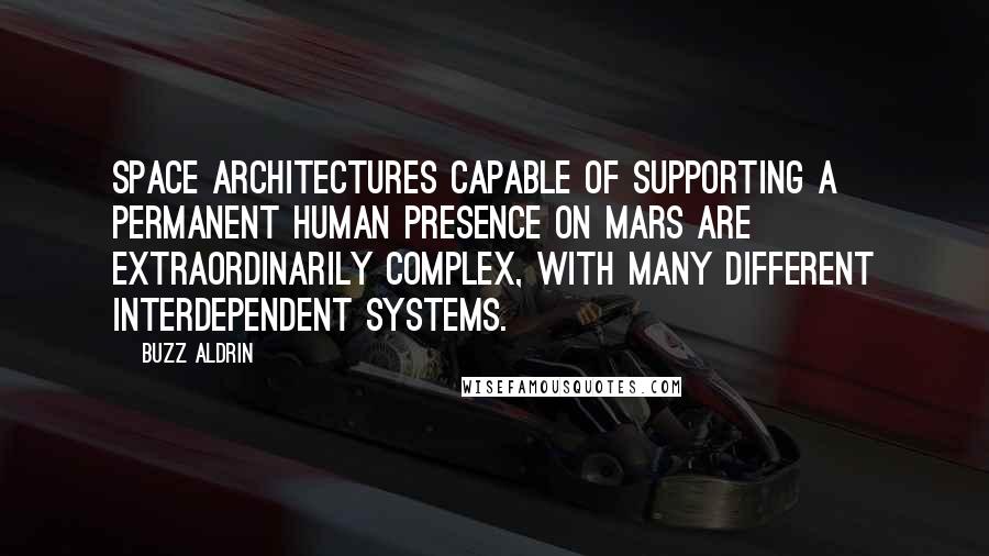 Buzz Aldrin Quotes: Space architectures capable of supporting a permanent human presence on Mars are extraordinarily complex, with many different interdependent systems.