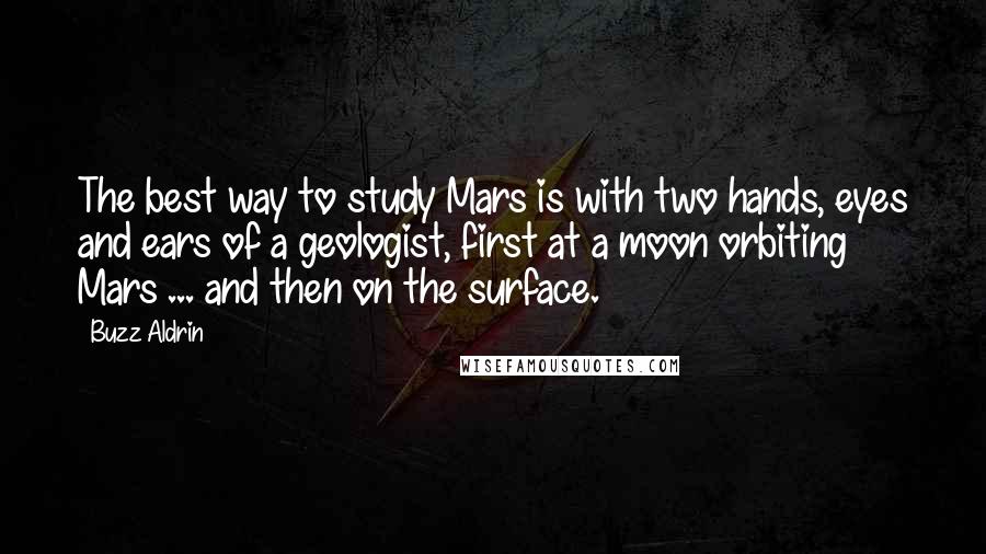 Buzz Aldrin Quotes: The best way to study Mars is with two hands, eyes and ears of a geologist, first at a moon orbiting Mars ... and then on the surface.