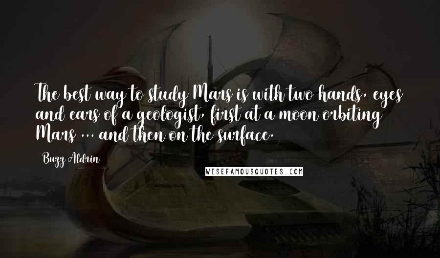 Buzz Aldrin Quotes: The best way to study Mars is with two hands, eyes and ears of a geologist, first at a moon orbiting Mars ... and then on the surface.