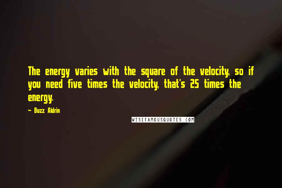 Buzz Aldrin Quotes: The energy varies with the square of the velocity, so if you need five times the velocity, that's 25 times the energy.