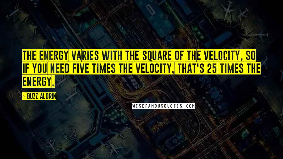 Buzz Aldrin Quotes: The energy varies with the square of the velocity, so if you need five times the velocity, that's 25 times the energy.
