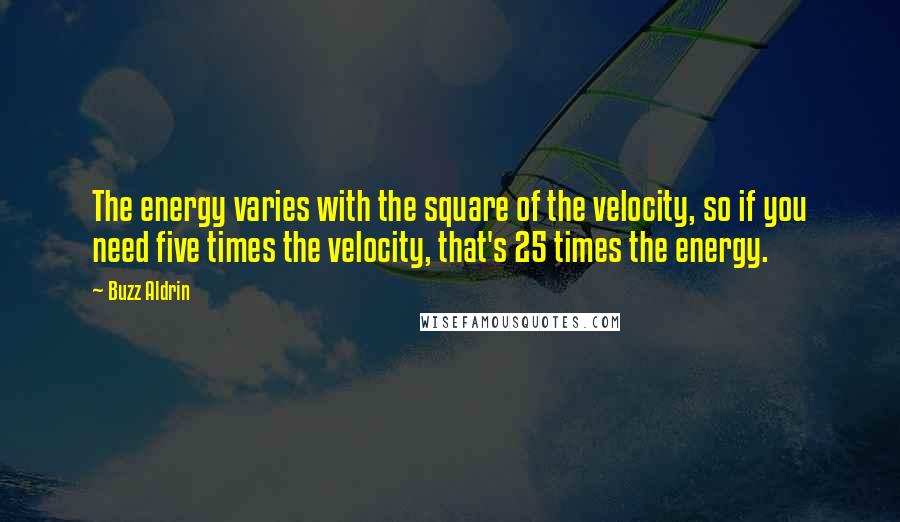 Buzz Aldrin Quotes: The energy varies with the square of the velocity, so if you need five times the velocity, that's 25 times the energy.