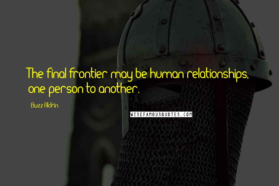 Buzz Aldrin Quotes: The final frontier may be human relationships, one person to another.