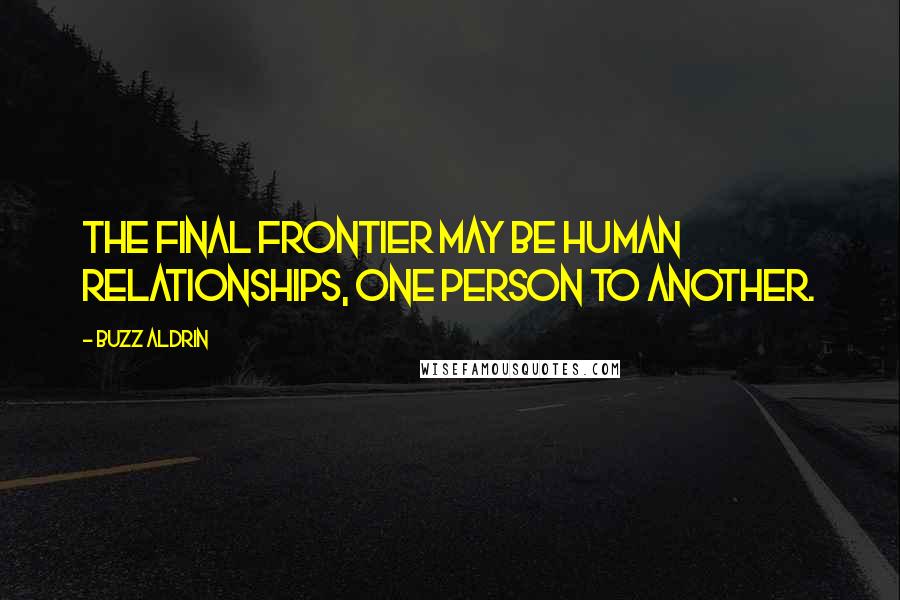 Buzz Aldrin Quotes: The final frontier may be human relationships, one person to another.