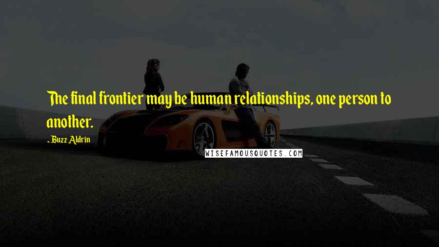 Buzz Aldrin Quotes: The final frontier may be human relationships, one person to another.