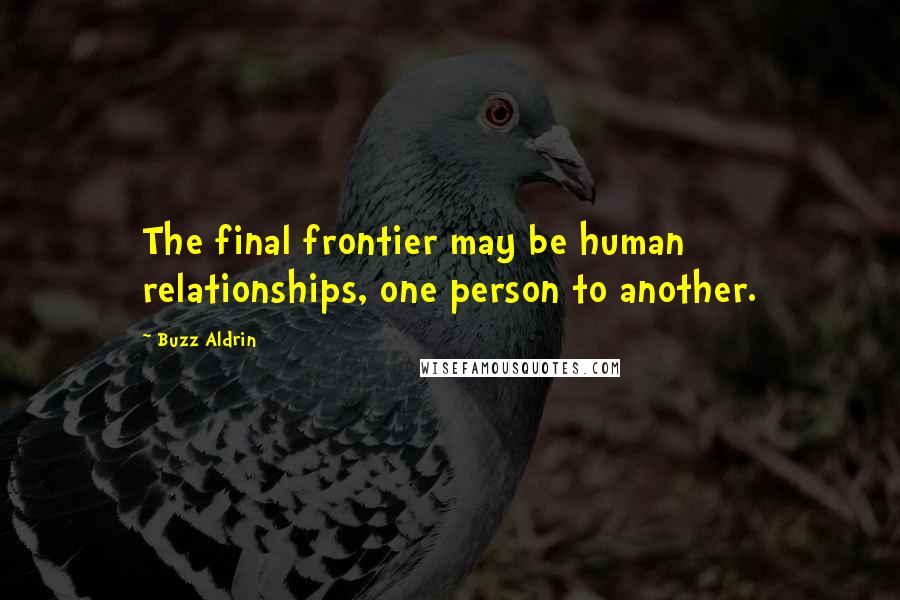 Buzz Aldrin Quotes: The final frontier may be human relationships, one person to another.