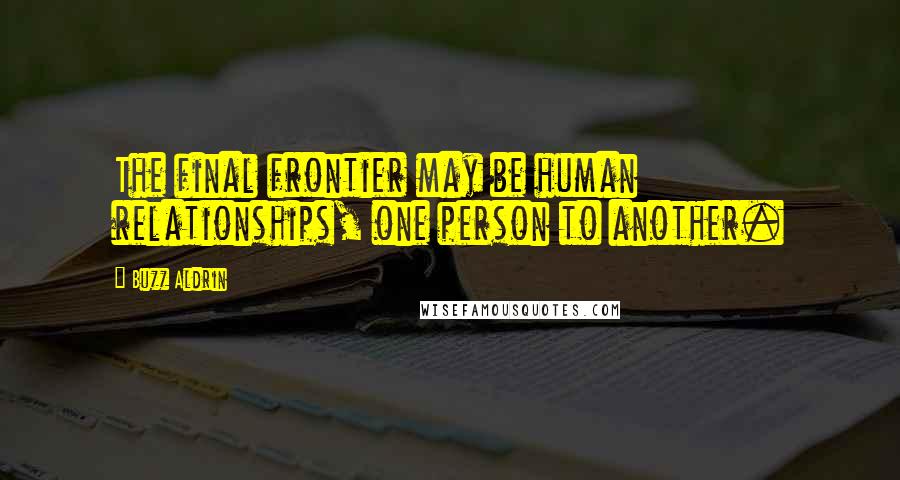 Buzz Aldrin Quotes: The final frontier may be human relationships, one person to another.