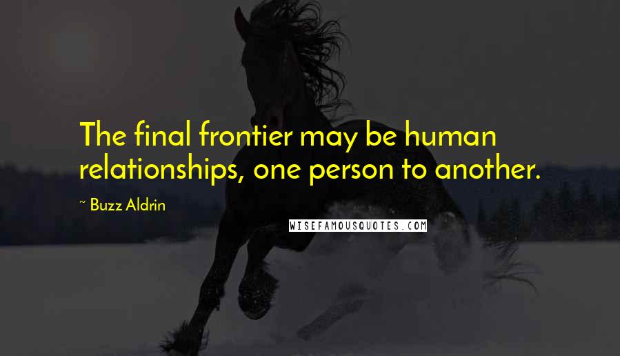 Buzz Aldrin Quotes: The final frontier may be human relationships, one person to another.