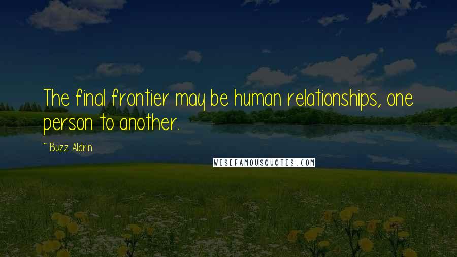 Buzz Aldrin Quotes: The final frontier may be human relationships, one person to another.