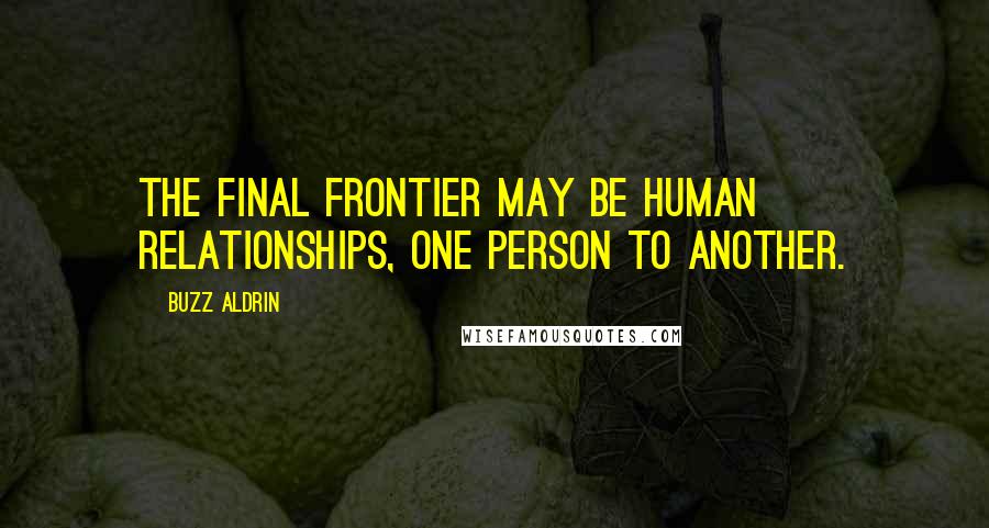 Buzz Aldrin Quotes: The final frontier may be human relationships, one person to another.