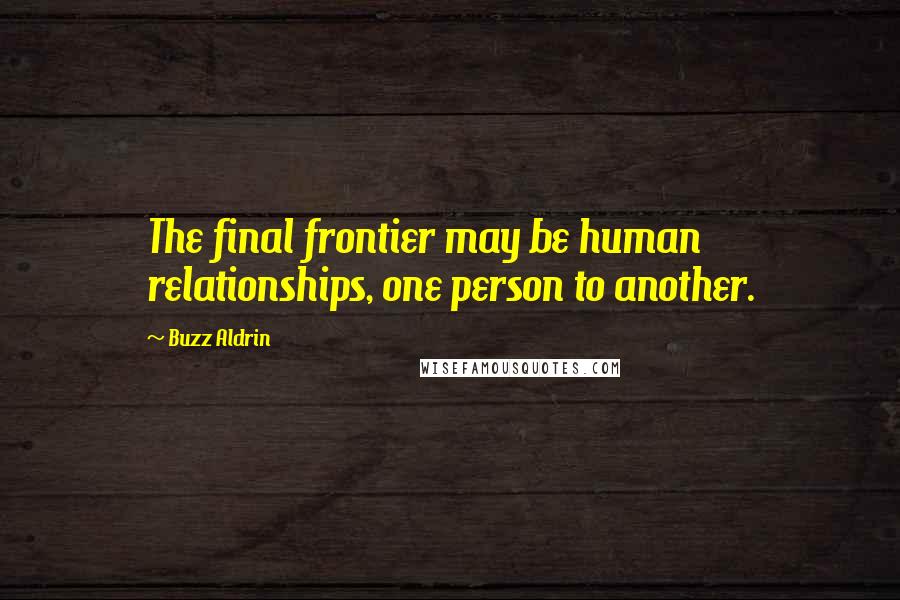 Buzz Aldrin Quotes: The final frontier may be human relationships, one person to another.