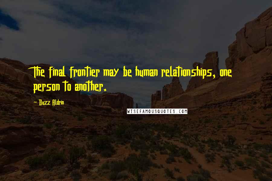 Buzz Aldrin Quotes: The final frontier may be human relationships, one person to another.