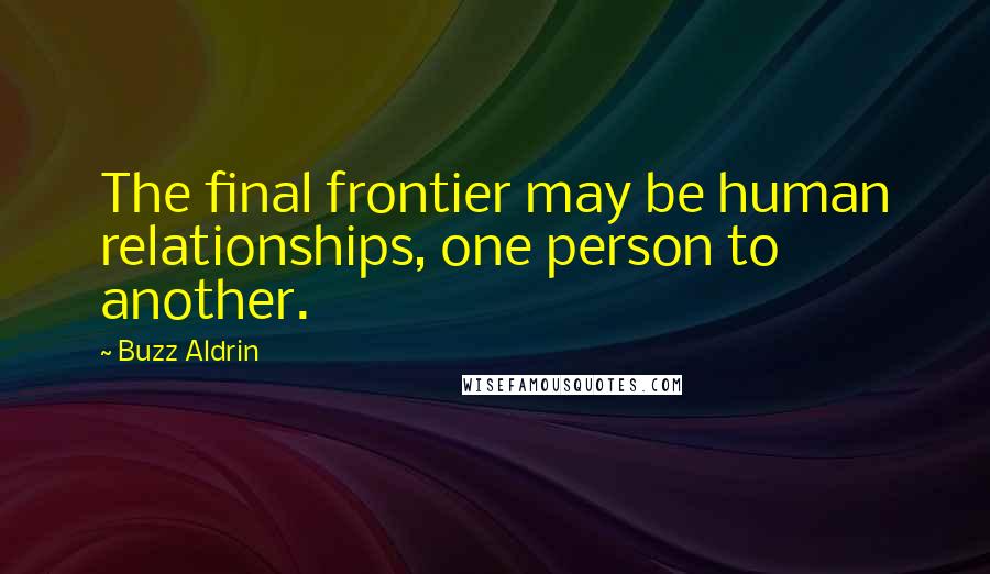 Buzz Aldrin Quotes: The final frontier may be human relationships, one person to another.