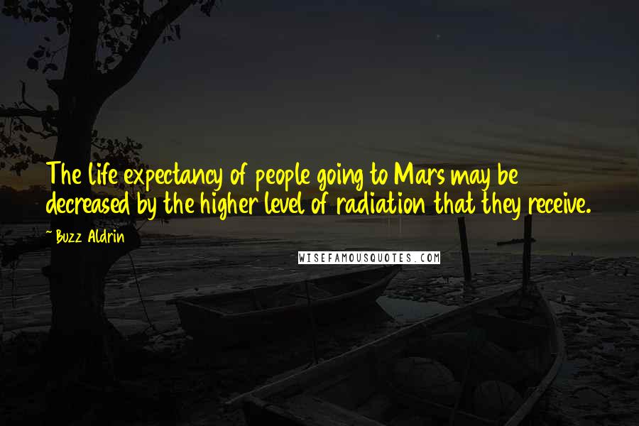 Buzz Aldrin Quotes: The life expectancy of people going to Mars may be decreased by the higher level of radiation that they receive.