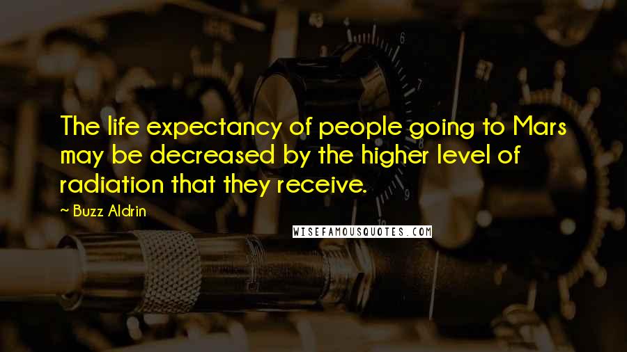 Buzz Aldrin Quotes: The life expectancy of people going to Mars may be decreased by the higher level of radiation that they receive.