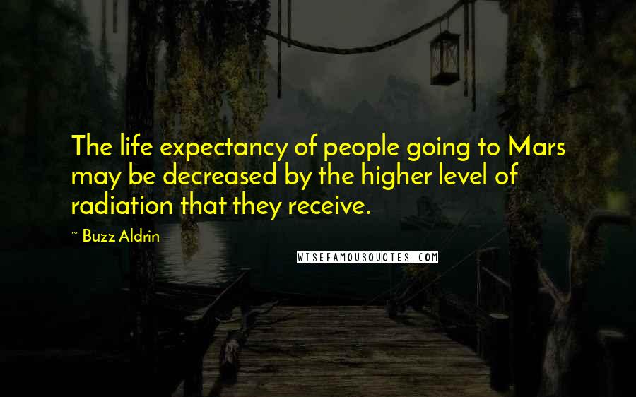 Buzz Aldrin Quotes: The life expectancy of people going to Mars may be decreased by the higher level of radiation that they receive.