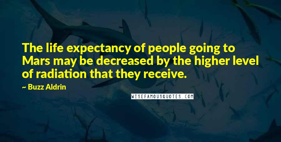Buzz Aldrin Quotes: The life expectancy of people going to Mars may be decreased by the higher level of radiation that they receive.