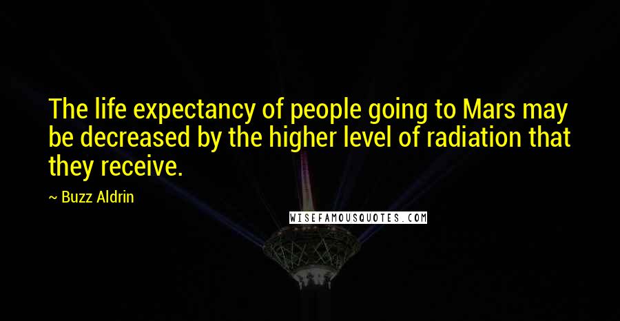 Buzz Aldrin Quotes: The life expectancy of people going to Mars may be decreased by the higher level of radiation that they receive.