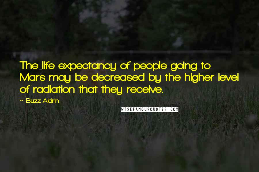 Buzz Aldrin Quotes: The life expectancy of people going to Mars may be decreased by the higher level of radiation that they receive.