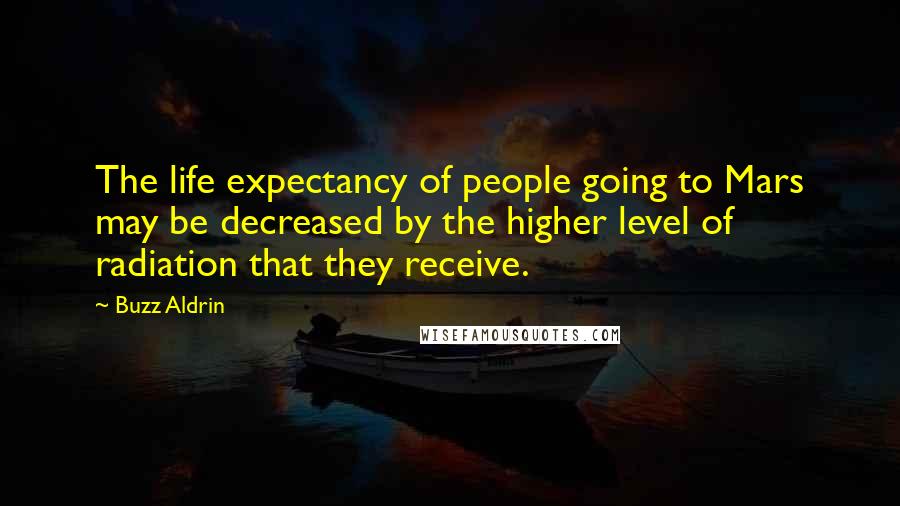 Buzz Aldrin Quotes: The life expectancy of people going to Mars may be decreased by the higher level of radiation that they receive.