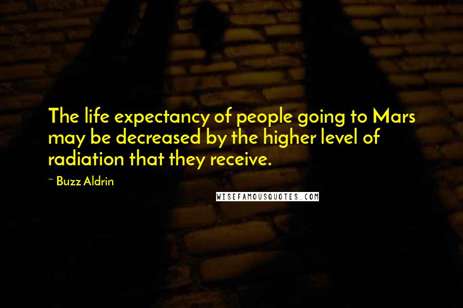 Buzz Aldrin Quotes: The life expectancy of people going to Mars may be decreased by the higher level of radiation that they receive.