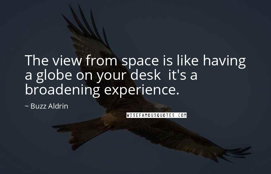 Buzz Aldrin Quotes: The view from space is like having a globe on your desk it's a broadening experience.