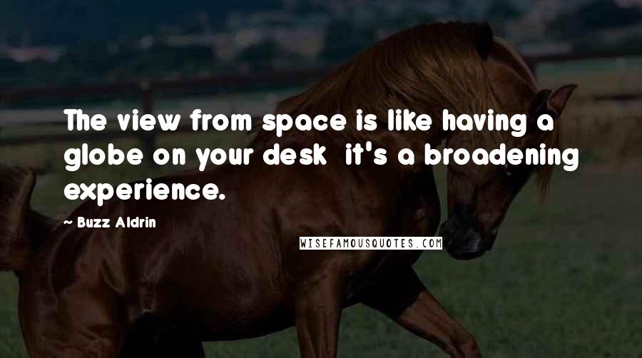 Buzz Aldrin Quotes: The view from space is like having a globe on your desk it's a broadening experience.
