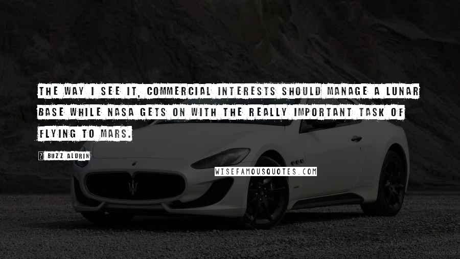 Buzz Aldrin Quotes: The way I see it, commercial interests should manage a lunar base while NASA gets on with the really important task of flying to Mars.