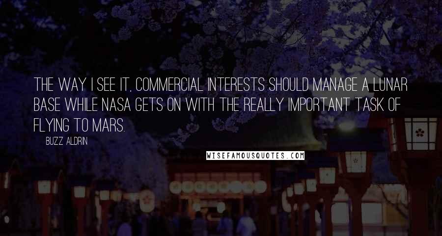 Buzz Aldrin Quotes: The way I see it, commercial interests should manage a lunar base while NASA gets on with the really important task of flying to Mars.